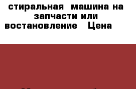 стиральная  машина на запчасти или востановление › Цена ­ 3 000 - Московская обл., Сергиево-Посадский р-н, Хотьково г. Электро-Техника » Бытовая техника   . Московская обл.